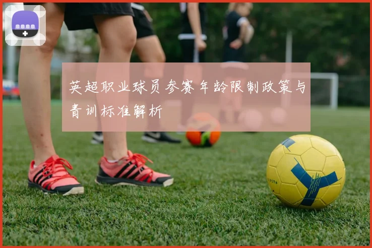 英超职业球员参赛年龄限制政策与青训标准解析