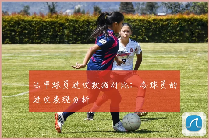 法甲球员进攻数据对比：各球员的进攻表现分析