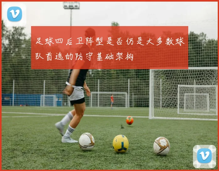 足球四后卫阵型是否仍是大多数球队首选的防守基础架构