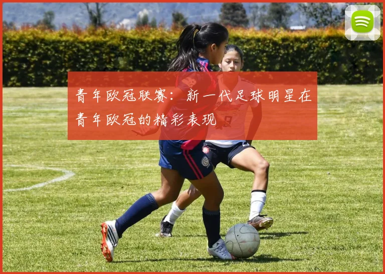 青年欧冠联赛：新一代足球明星在青年欧冠的精彩表现