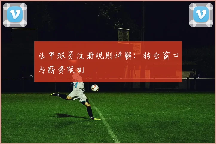 法甲球员注册规则详解：转会窗口与薪资限制