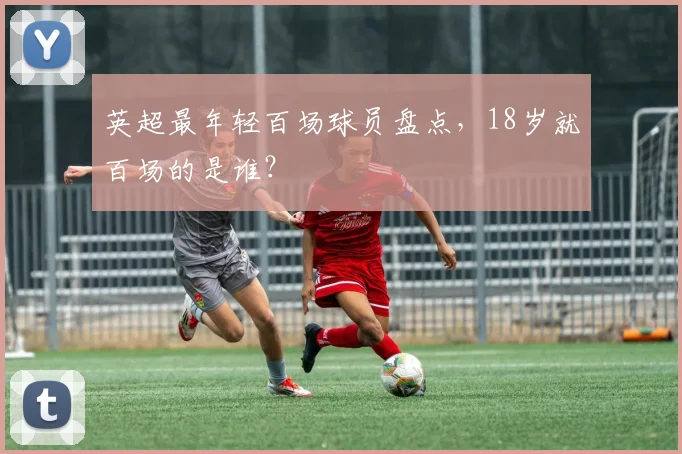 英超最年轻百场球员盘点，18岁就百场的是谁？