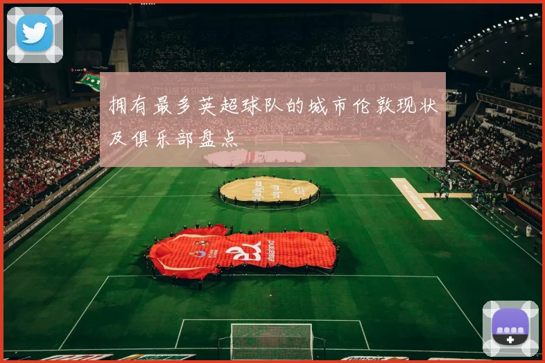 拥有最多英超球队的城市伦敦现状及俱乐部盘点