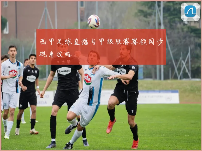 西甲足球直播与甲级联赛赛程同步观看攻略