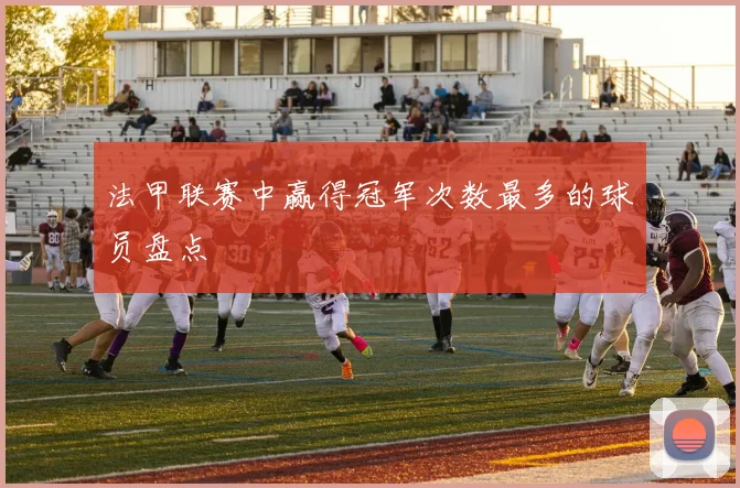 法甲联赛中赢得冠军次数最多的球员盘点