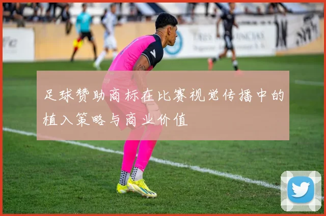 足球赞助商标在比赛视觉传播中的植入策略与商业价值
