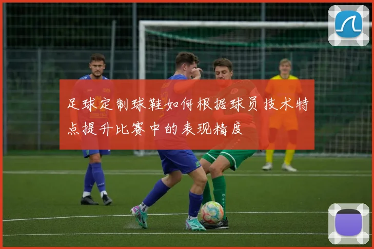 足球定制球鞋如何根据球员技术特点提升比赛中的表现精度